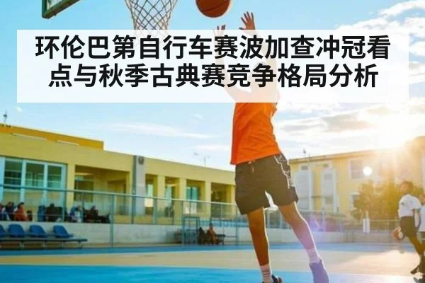 环伦巴第自行车赛波加查冲冠看点与秋季古典赛竞争格局分析