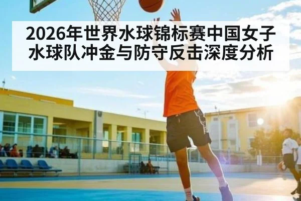 2026年世界水球锦标赛中国女子水球队冲金与防守反击深度分析